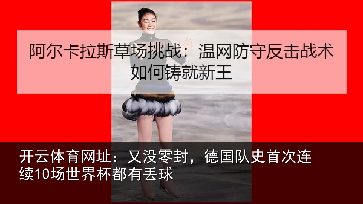 开云体育网址:又没零封,德国队史首次连续10场世界杯都有丢球
