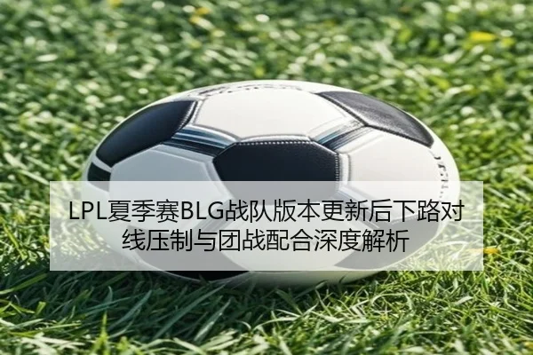 LPL夏季赛BLG战队版本更新后下路对线压制与团战配合深度解析