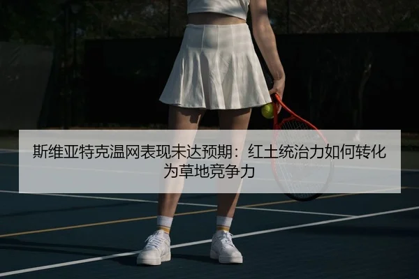 斯维亚特克温网表现未达预期：红土统治力如何转化为草地竞争力