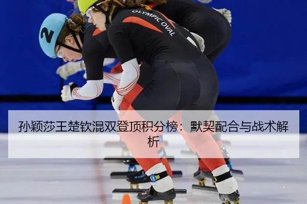 孙颖莎王楚钦混双登顶积分榜：默契配合与战术解析