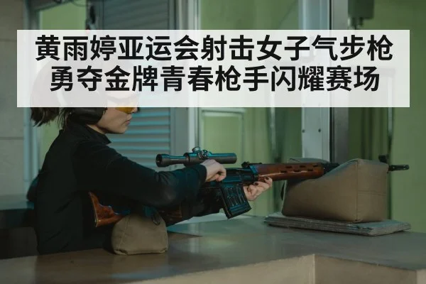 黄雨婷亚运会射击女子气步枪勇夺金牌青春枪手闪耀赛场