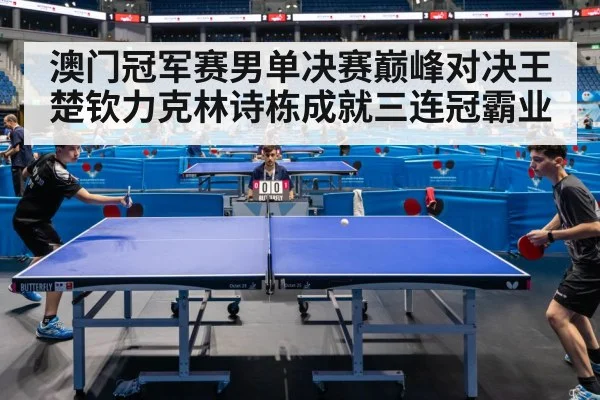 澳门冠军赛男单决赛巅峰对决王楚钦力克林诗栋成就三连冠霸业