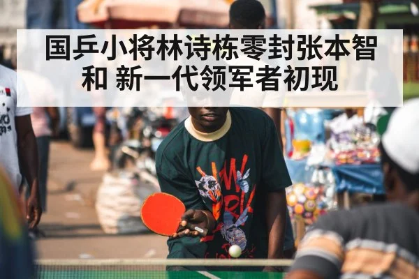 国乒小将林诗栋零封张本智和 新一代领军者初现