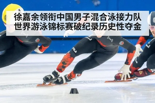 徐嘉余领衔中国男子混合泳接力队世界游泳锦标赛破纪录历史性夺金